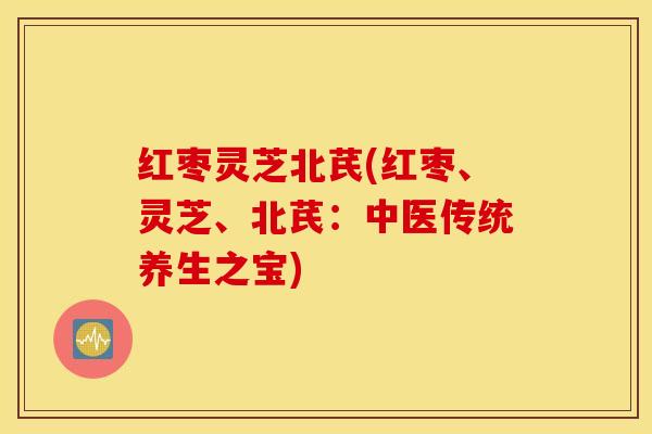 红枣灵芝北芪(红枣、灵芝、北芪：中医传统养生之宝)