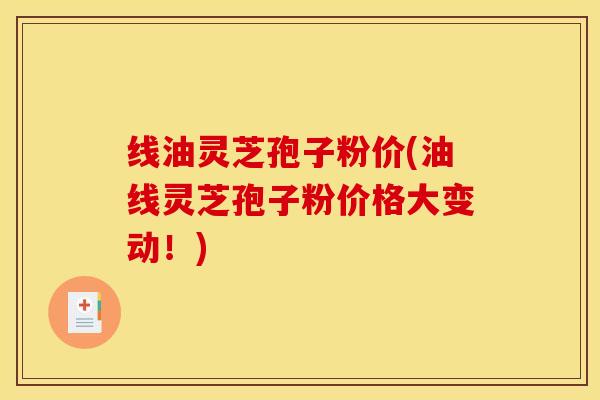 线油灵芝孢子粉价(油线灵芝孢子粉价格大变动！)