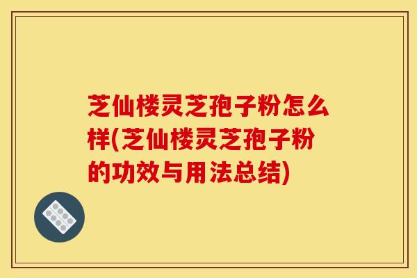 芝仙楼灵芝孢子粉怎么样(芝仙楼灵芝孢子粉的功效与用法总结)
