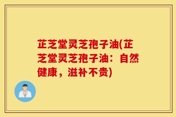 芷芝堂灵芝孢子油(芷芝堂灵芝孢子油：自然健康，滋补不贵)