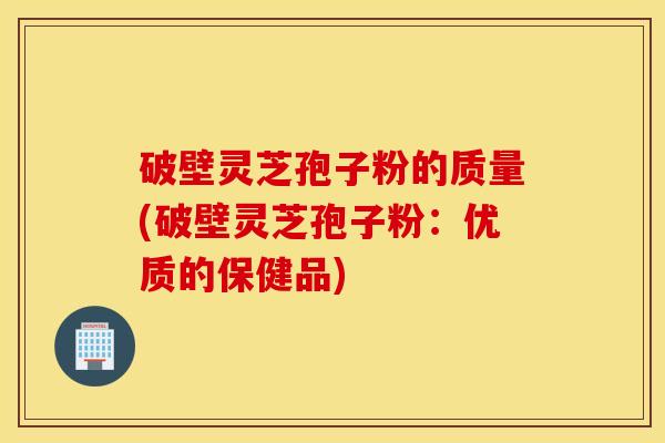 破壁灵芝孢子粉的质量(破壁灵芝孢子粉：优质的保健品)