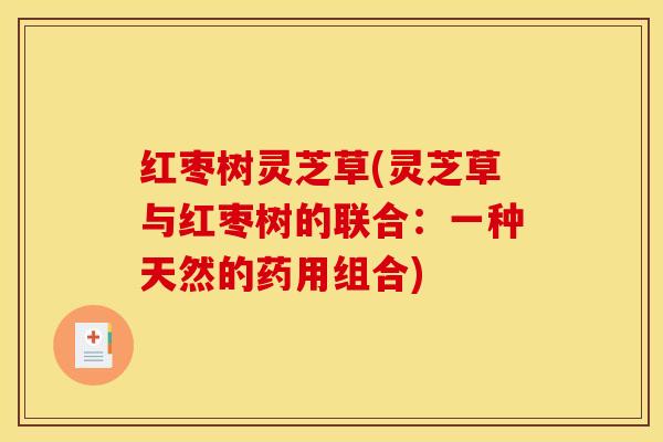 红枣树灵芝草(灵芝草与红枣树的联合：一种天然的药用组合)