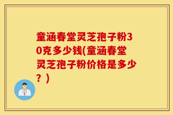 童涵春堂灵芝孢子粉30克多少钱(童涵春堂灵芝孢子粉价格是多少？)
