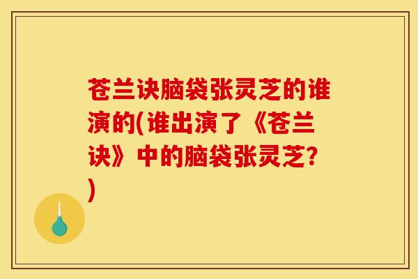 苍兰诀脑袋张灵芝的谁演的(谁出演了《苍兰诀》中的脑袋张灵芝？)