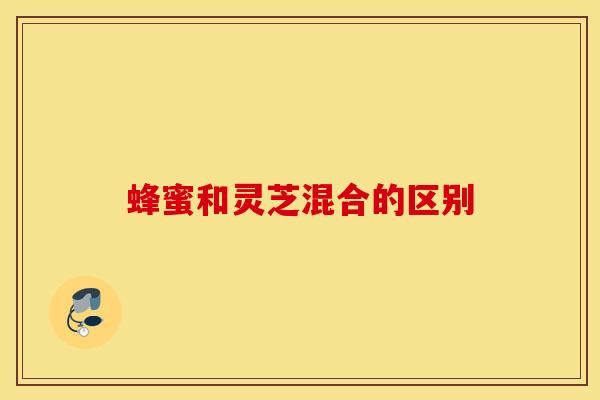 蜂蜜和灵芝混合的区别