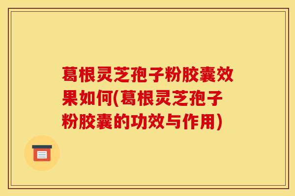 葛根灵芝孢子粉胶囊效果如何(葛根灵芝孢子粉胶囊的功效与作用)
