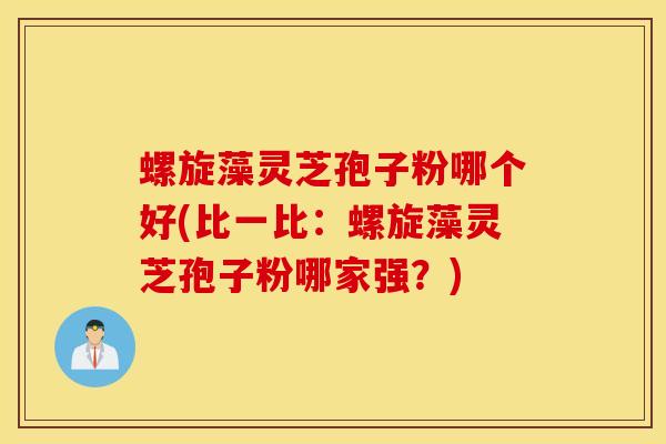 螺旋藻灵芝孢子粉哪个好(比一比：螺旋藻灵芝孢子粉哪家强？)
