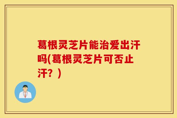 葛根灵芝片能治爱出汗吗(葛根灵芝片可否止汗？)