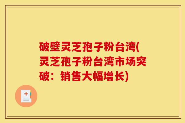 破壁灵芝孢子粉台湾(灵芝孢子粉台湾市场突破：销售大幅增长)