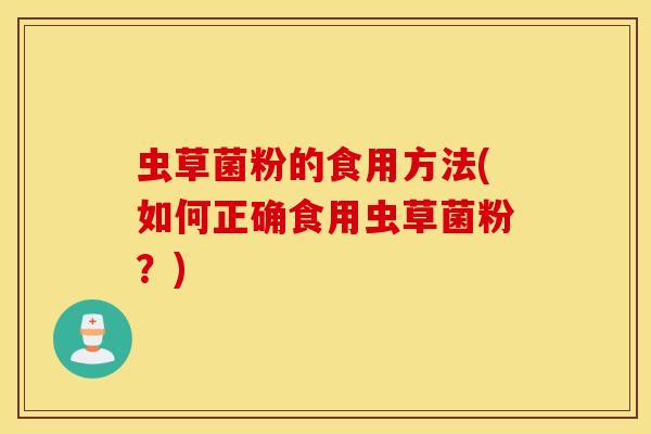 虫草菌粉的食用方法(如何正确食用虫草菌粉？)