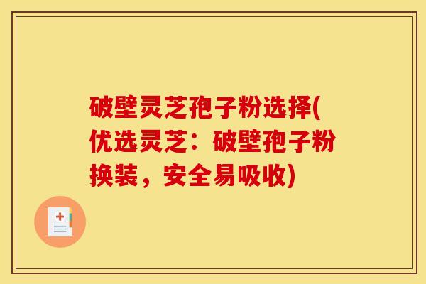 破壁灵芝孢子粉选择(优选灵芝：破壁孢子粉换装，安全易吸收)