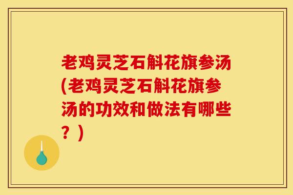 老鸡灵芝石斛花旗参汤(老鸡灵芝石斛花旗参汤的功效和做法有哪些？)