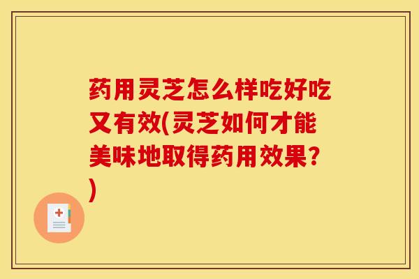药用灵芝怎么样吃好吃又有效(灵芝如何才能美味地取得药用效果？)
