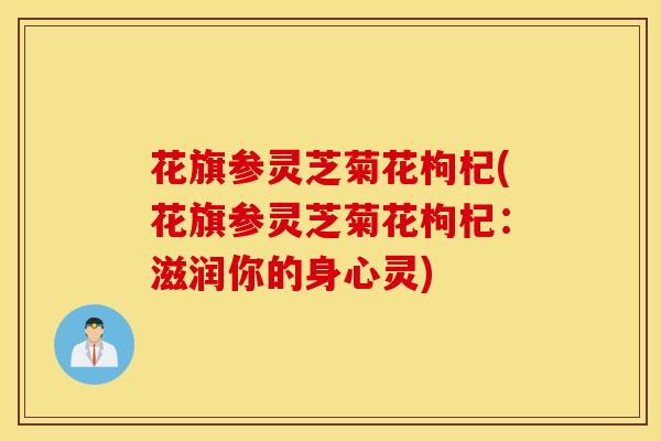 花旗参灵芝菊花枸杞(花旗参灵芝菊花枸杞：滋润你的身心灵)