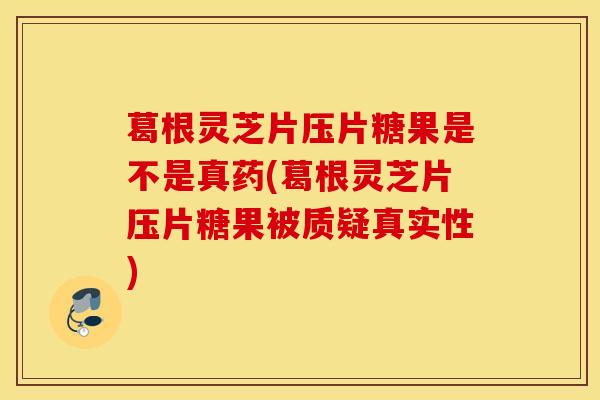 葛根灵芝片压片糖果是不是真药(葛根灵芝片压片糖果被质疑真实性)