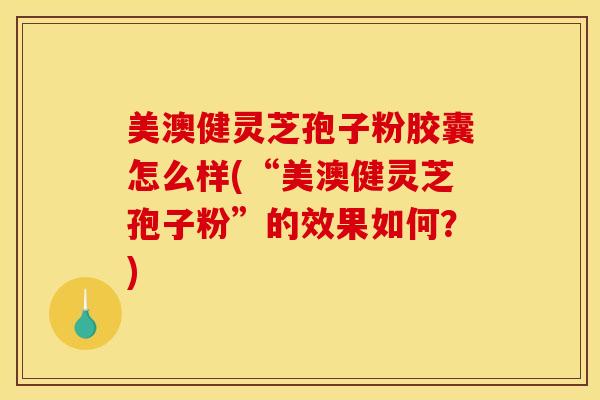 美澳健灵芝孢子粉胶囊怎么样(“美澳健灵芝孢子粉”的效果如何？)
