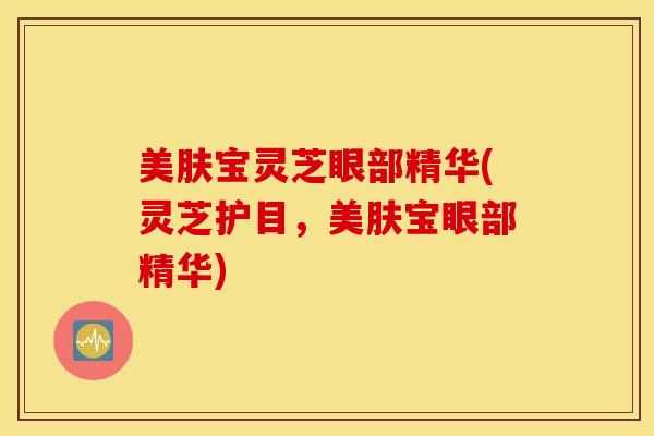 美肤宝灵芝眼部精华(灵芝护目，美肤宝眼部精华)