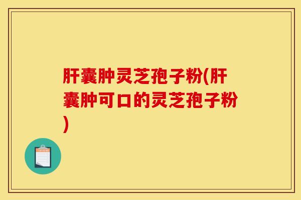 肝囊肿灵芝孢子粉(肝囊肿可口的灵芝孢子粉)