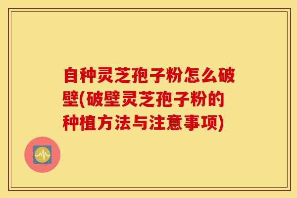自种灵芝孢子粉怎么破壁(破壁灵芝孢子粉的种植方法与注意事项)