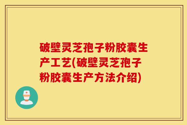 破壁灵芝孢子粉胶囊生产工艺(破壁灵芝孢子粉胶囊生产方法介绍)