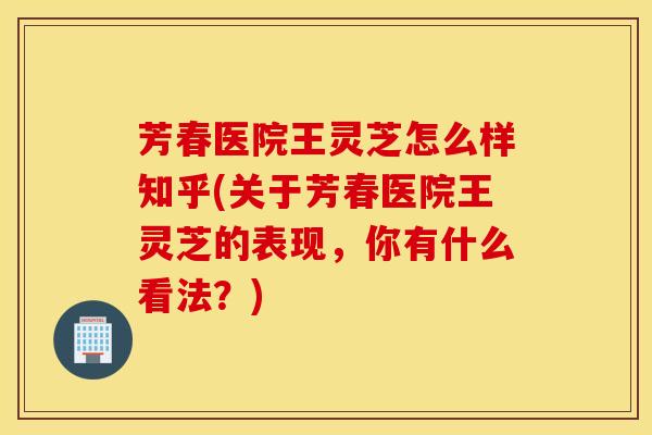 芳春医院王灵芝怎么样知乎(关于芳春医院王灵芝的表现，你有什么看法？)