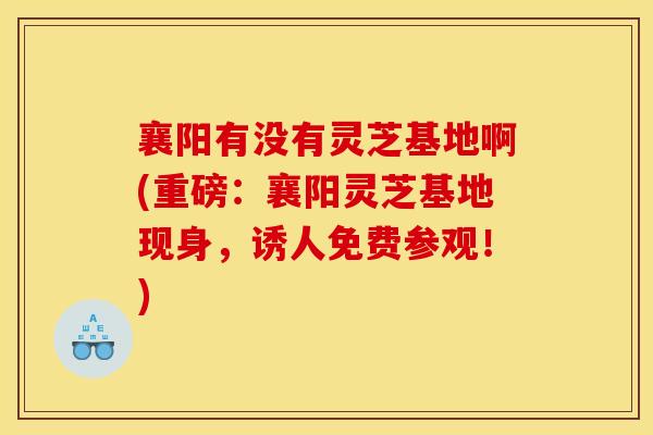 襄阳有没有灵芝基地啊(重磅：襄阳灵芝基地现身，诱人免费参观！)
