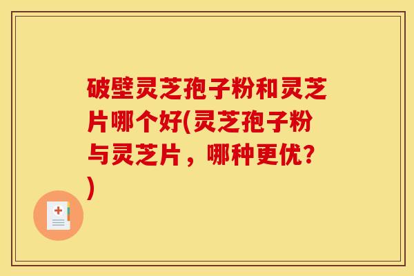 破壁灵芝孢子粉和灵芝片哪个好(灵芝孢子粉与灵芝片，哪种更优？)