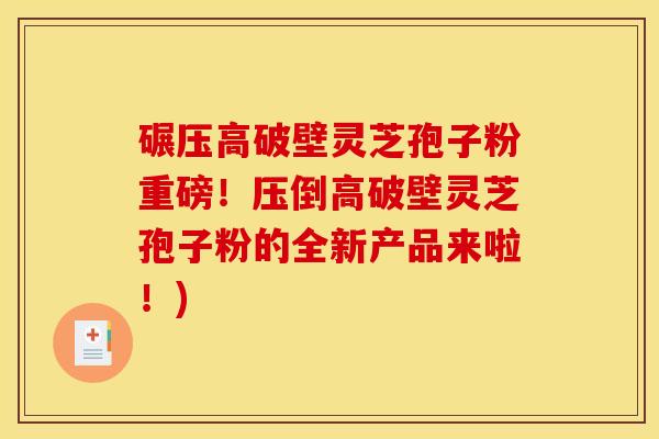 碾压高破壁灵芝孢子粉重磅！压倒高破壁灵芝孢子粉的全新产品来啦！)