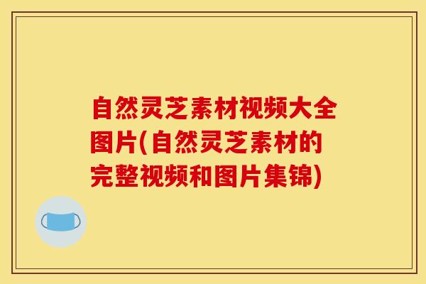自然灵芝素材视频大全图片(自然灵芝素材的完整视频和图片集锦)