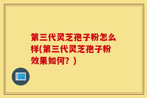 第三代灵芝孢子粉怎么样(第三代灵芝孢子粉效果如何？)