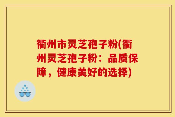 衢州市灵芝孢子粉(衢州灵芝孢子粉：品质保障，健康美好的选择)