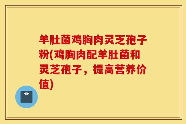 羊肚菌鸡胸肉灵芝孢子粉(鸡胸肉配羊肚菌和灵芝孢子，提高营养价值)