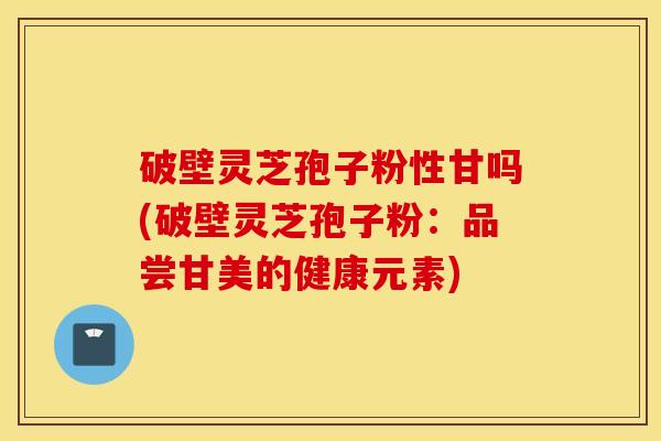 破壁灵芝孢子粉性甘吗(破壁灵芝孢子粉：品尝甘美的健康元素)