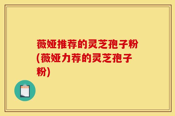 薇娅推荐的灵芝孢子粉(薇娅力荐的灵芝孢子粉)