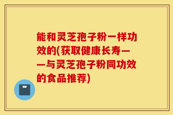 能和灵芝孢子粉一样功效的(获取健康长寿——与灵芝孢子粉同功效的食品推荐)