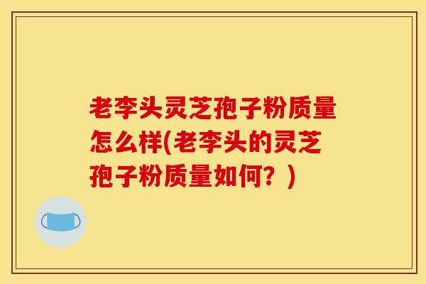 老李头灵芝孢子粉质量怎么样(老李头的灵芝孢子粉质量如何？)