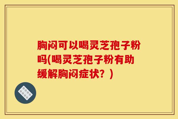 胸闷可以喝灵芝孢子粉吗(喝灵芝孢子粉有助缓解胸闷症状？)