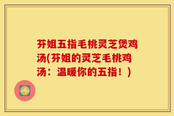 芬姐五指毛桃灵芝煲鸡汤(芬姐的灵芝毛桃鸡汤：温暖你的五指！)