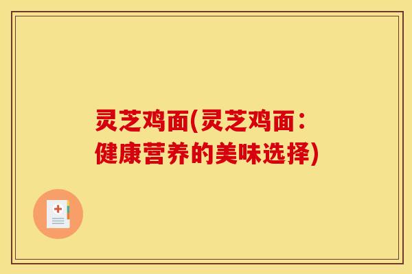 灵芝鸡面(灵芝鸡面：健康营养的美味选择)
