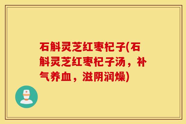石斛灵芝红枣杞子(石斛灵芝红枣杞子汤，补气养血，滋阴润燥)