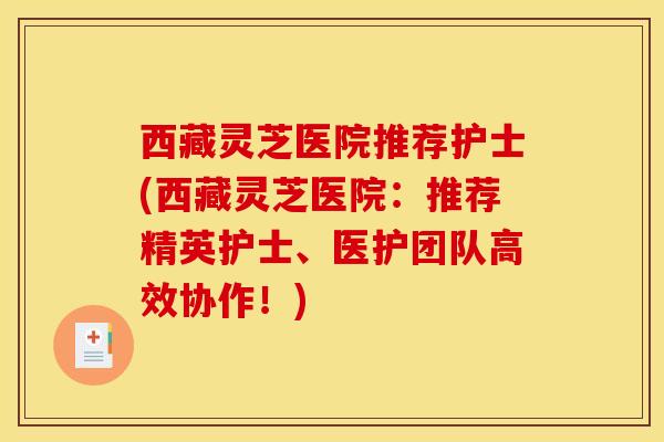 西藏灵芝医院推荐护士(西藏灵芝医院：推荐精英护士、医护团队高效协作！)