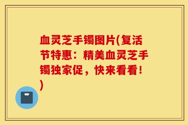 血灵芝手镯图片(复活节特惠：精美血灵芝手镯独家促，快来看看！)