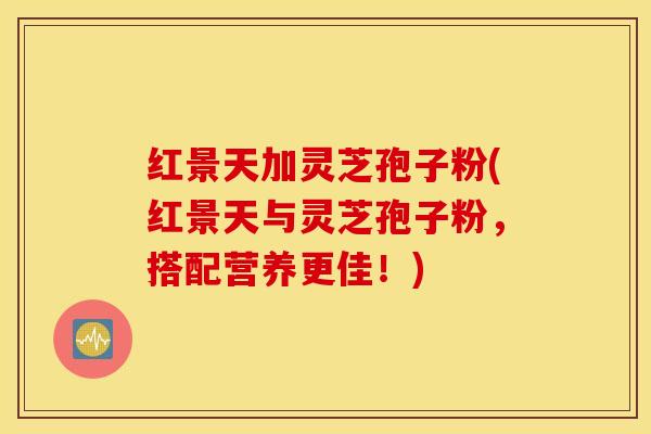红景天加灵芝孢子粉(红景天与灵芝孢子粉，搭配营养更佳！)