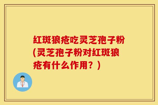 红斑狼疮吃灵芝孢子粉(灵芝孢子粉对红斑狼疮有什么作用？)