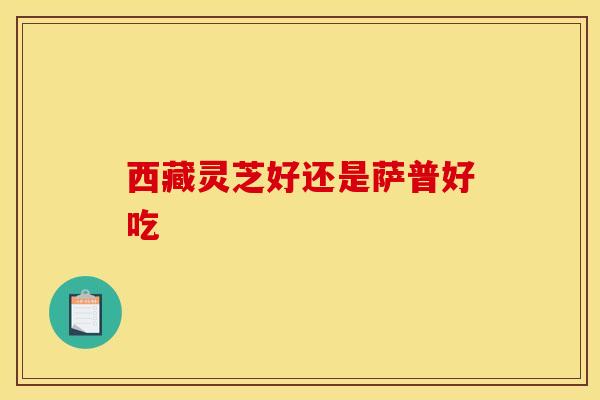 西藏灵芝好还是萨普好吃