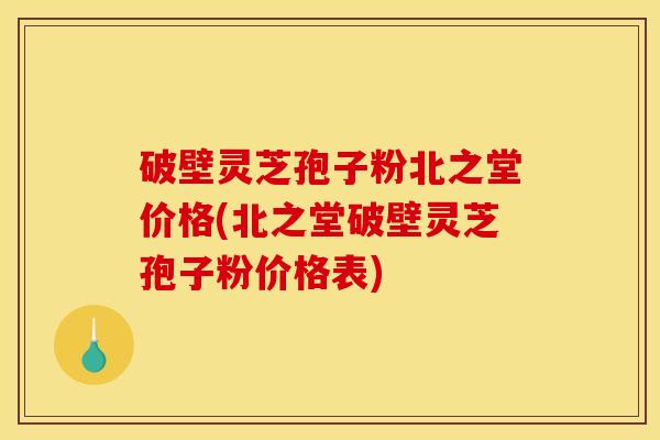 破壁灵芝孢子粉北之堂价格(北之堂破壁灵芝孢子粉价格表)