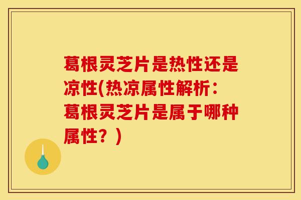 葛根灵芝片是热性还是凉性(热凉属性解析：葛根灵芝片是属于哪种属性？)