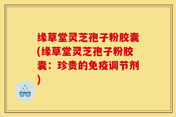 缘草堂灵芝孢子粉胶囊(缘草堂灵芝孢子粉胶囊：珍贵的免疫调节剂)