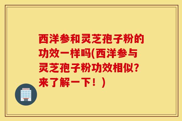 西洋参和灵芝孢子粉的功效一样吗(西洋参与灵芝孢子粉功效相似？来了解一下！)