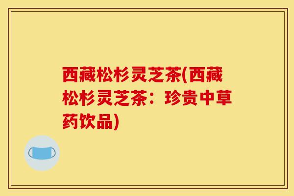 西藏松杉灵芝茶(西藏松杉灵芝茶：珍贵中草药饮品)